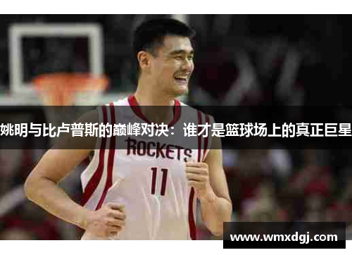 姚明与比卢普斯的巅峰对决：谁才是篮球场上的真正巨星