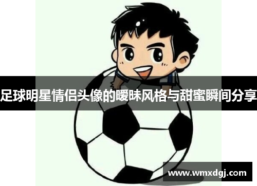 足球明星情侣头像的暧昧风格与甜蜜瞬间分享