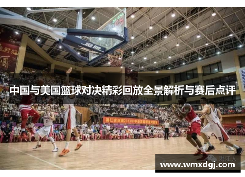 中国与美国篮球对决精彩回放全景解析与赛后点评