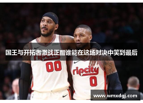 国王与开拓者激战正酣谁能在这场对决中笑到最后
