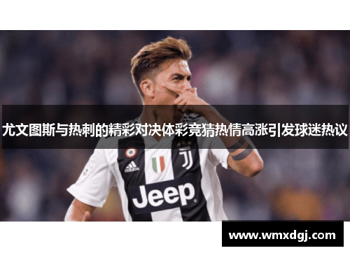 尤文图斯与热刺的精彩对决体彩竞猜热情高涨引发球迷热议